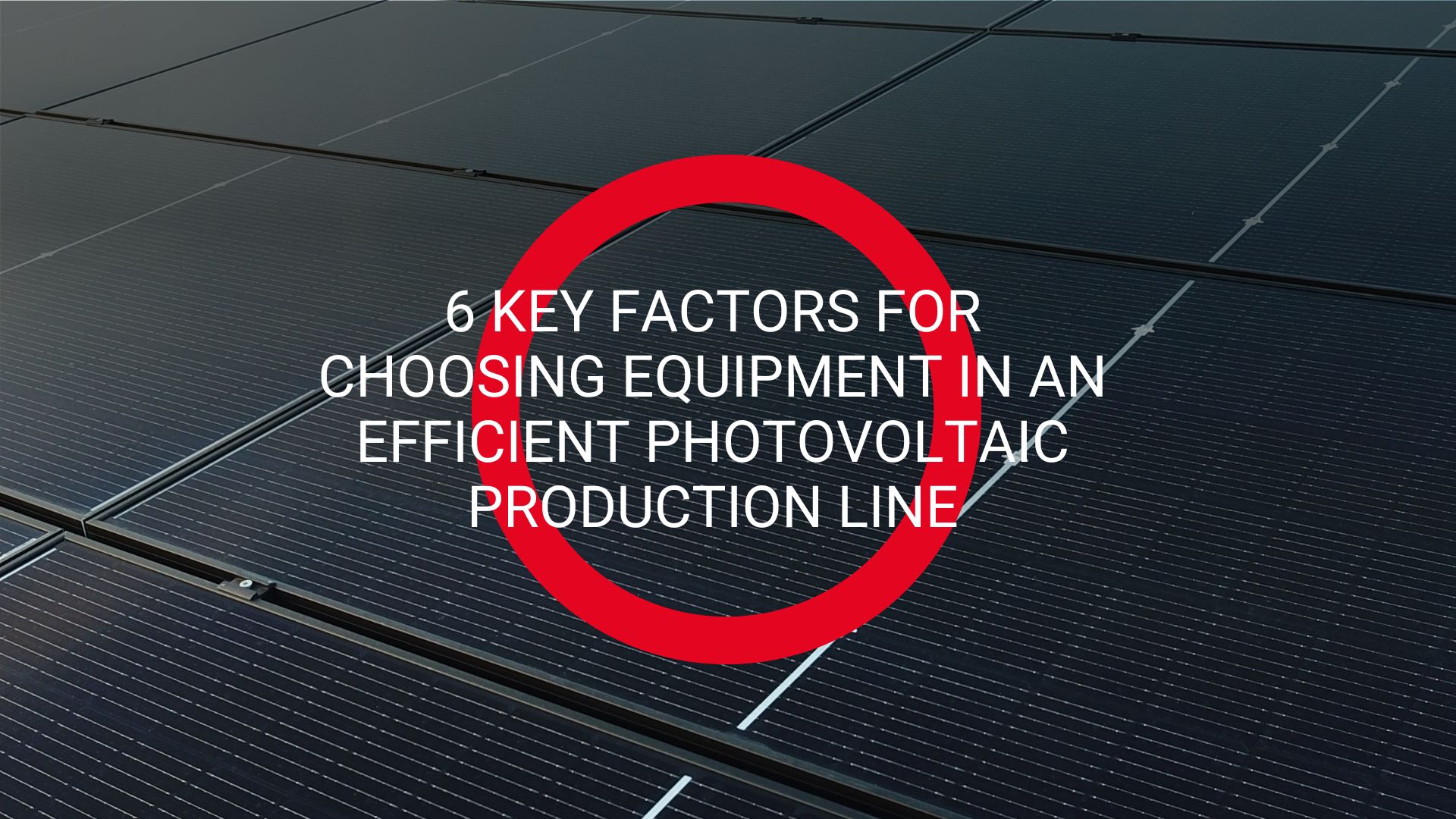 6 key factors for choosing equipment in an efficient photovoltaic production line